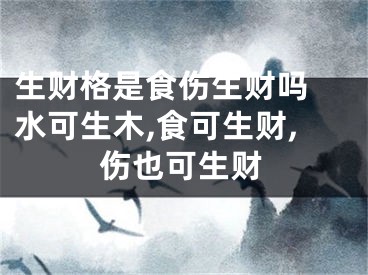 生财格是食伤生财吗 水可生木,食可生财,伤也可生财