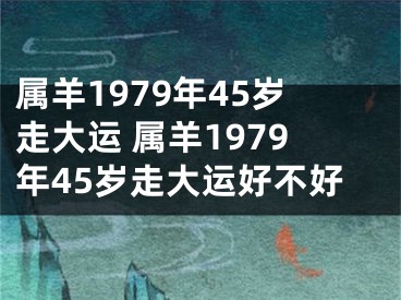 属羊1979年45岁走大运 属羊1979年45岁走大运好不好