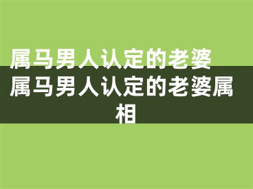 属马男人认定的老婆 属马男人认定的老婆属相