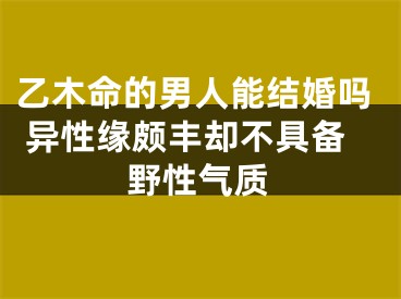 乙木命的男人能结婚吗 异性缘颇丰却不具备野性气质