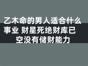 乙木命的男人适合什么事业 财星死绝财库已空没有储财能力