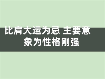 比肩大运为忌 主要意象为性格刚强