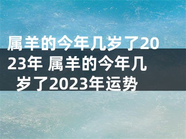 属羊的今年几岁了2023年 属羊的今年几岁了2023年运势