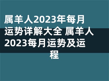 属羊人2023年每月运势详解大全 属羊人2023每月运势及运程