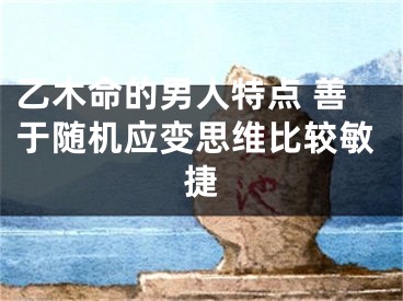 乙木命的男人特点 善于随机应变思维比较敏捷