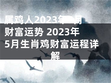 属鸡人2023年5月财富运势 2023年5月生肖鸡财富运程详解