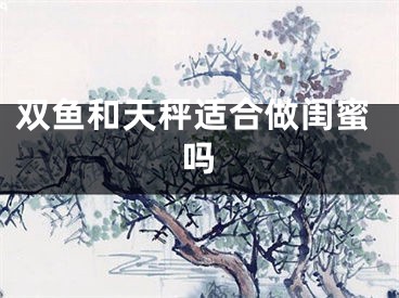 双鱼和天秤适合做闺蜜吗