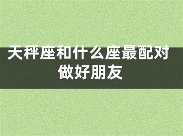 天秤座和什么座最配对做好朋友