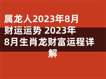 属龙人2023年8月财运运势 2023年8月生肖龙财富运程详解