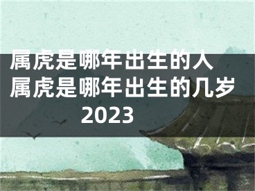 属虎是哪年出生的人 属虎是哪年出生的几岁2023