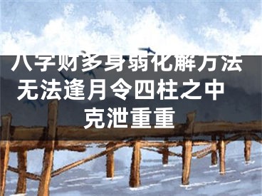 八字财多身弱化解方法 无法逢月令四柱之中克泄重重