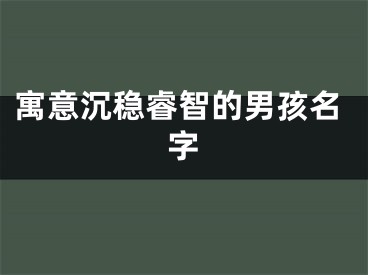 寓意沉稳睿智的男孩名字