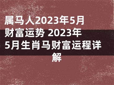 属马人2023年5月财富运势 2023年5月生肖马财富运程详解