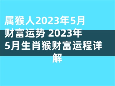 属猴人2023年5月财富运势 2023年5月生肖猴财富运程详解