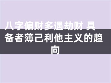 八字偏财多遇劫财 具备者薄己利他主义的趋向