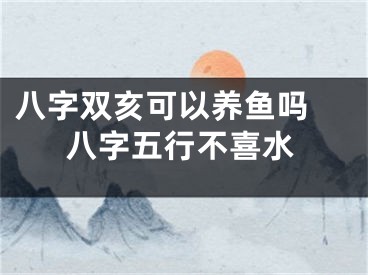 八字双亥可以养鱼吗 八字五行不喜水