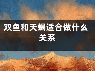 双鱼和天蝎适合做什么关系