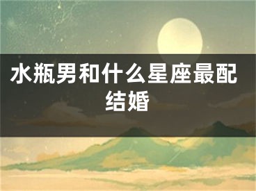 水瓶男和什么星座最配结婚