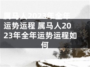 属马人2023年全年运势运程 属马人2023年全年运势运程如何