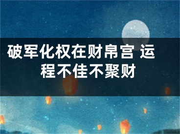 破军化权在财帛宫 运程不佳不聚财