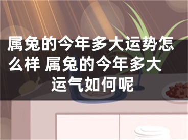 属兔的今年多大运势怎么样 属兔的今年多大运气如何呢