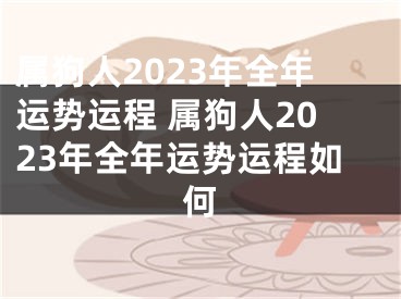 属狗人2023年全年运势运程 属狗人2023年全年运势运程如何