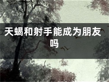 天蝎和射手能成为朋友吗