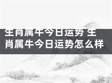 生肖属牛今日运势 生肖属牛今日运势怎么样