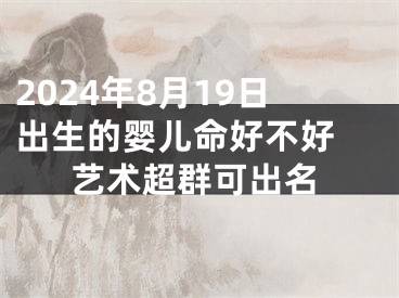 2024年8月19日出生的婴儿命好不好 艺术超群可出名