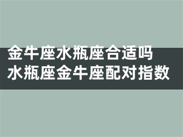 金牛座水瓶座合适吗 水瓶座金牛座配对指数