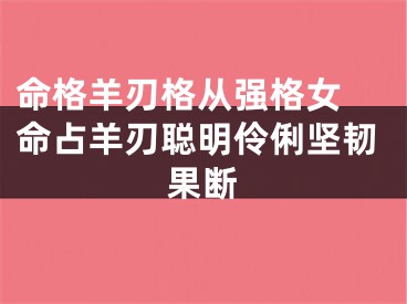 命格羊刃格从强格女 命占羊刃聪明伶俐坚韧果断