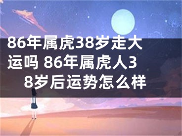 86年属虎38岁走大运吗 86年属虎人38岁后运势怎么样