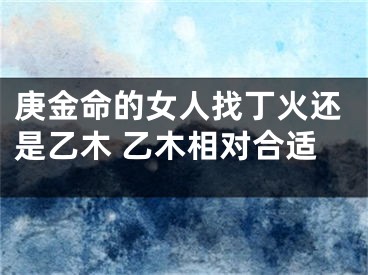 庚金命的女人找丁火还是乙木 乙木相对合适