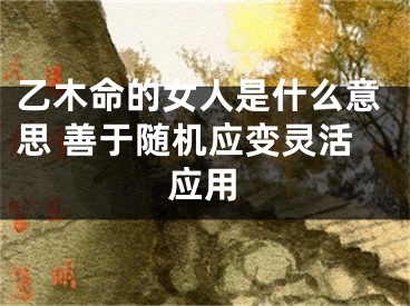 乙木命的女人是什么意思 善于随机应变灵活应用