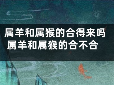 属羊和属猴的合得来吗 属羊和属猴的合不合