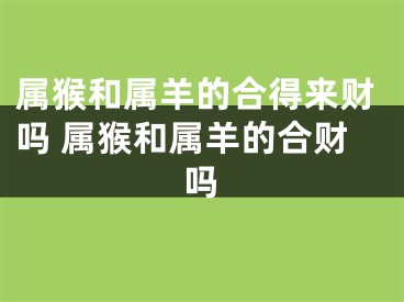 属猴和属羊的合得来财吗 属猴和属羊的合财吗