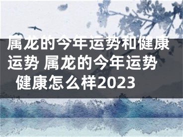 属龙的今年运势和健康运势 属龙的今年运势健康怎么样2023