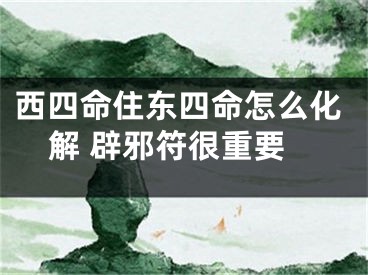 西四命住东四命怎么化解 辟邪符很重要