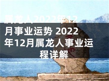 属龙人2022年12月事业运势 2022年12月属龙人事业运程详解