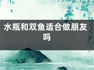 水瓶和双鱼适合做朋友吗