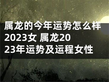 属龙的今年运势怎么样2023女 属龙2023年运势及运程女性