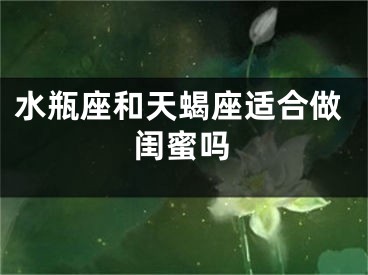 水瓶座和天蝎座适合做闺蜜吗