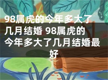 98属虎的今年多大了几月结婚 98属虎的今年多大了几月结婚最好