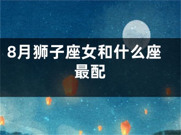 8月狮子座女和什么座最配