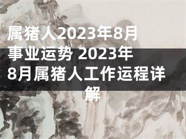 属猪人2023年8月事业运势 2023年8月属猪人工作运程详解