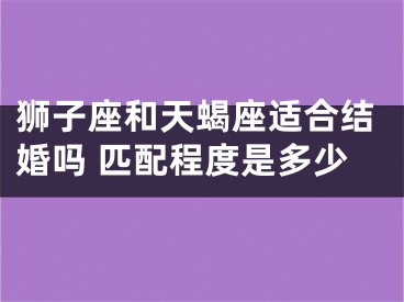 狮子座和天蝎座适合结婚吗 匹配程度是多少