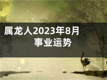 属龙人2023年8月事业运势