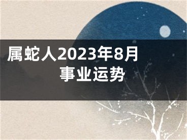 属蛇人2023年8月事业运势