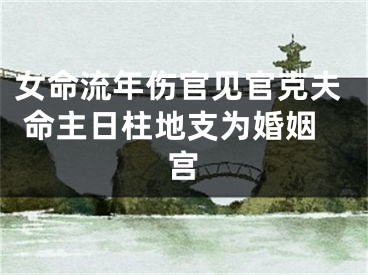 女命流年伤官见官克夫 命主日柱地支为婚姻宫