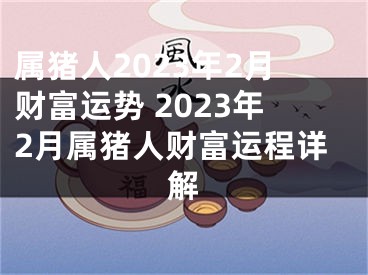 属猪人2023年2月财富运势 2023年2月属猪人财富运程详解